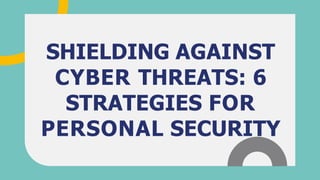 SHIELDING AGAINST
CYBER THREATS: 6
STRATEGIES FOR
PERSONAL SECURITY
 
