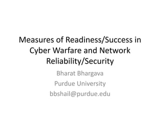 Measures of Readiness/Success in
Cyber Warfare and Network
Reliability/Security
Bharat Bhargava
Purdue University
bbshail@purdue.edu
 