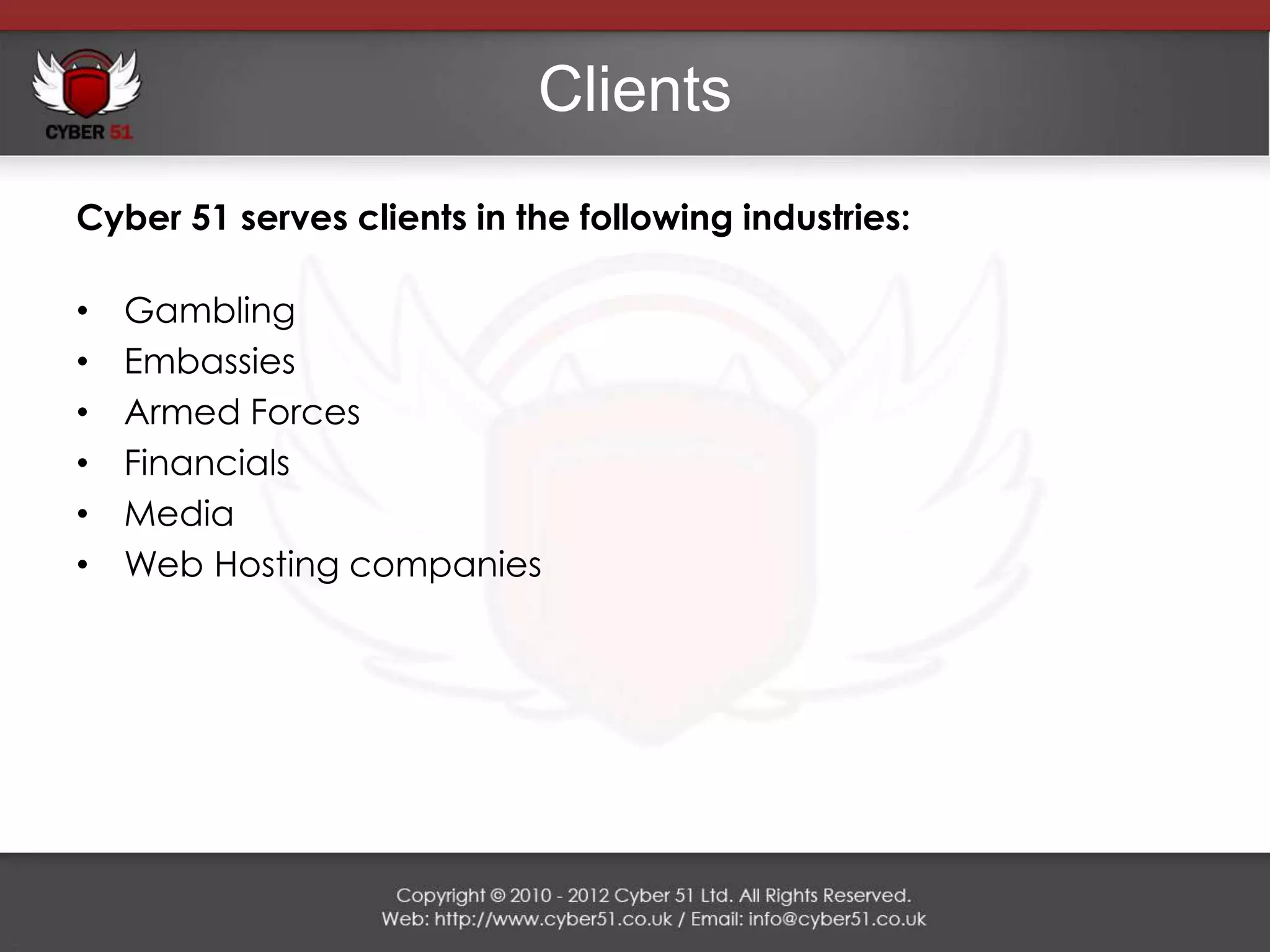 Clients
Cyber 51 serves clients in the following industries:

•   Gambling
•   Embassies
•   Armed Forces
•   Financials
•   Media
•   Web Hosting companies
 