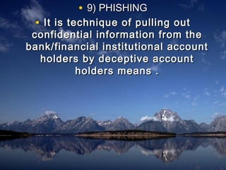 • 9) PHISHING9) PHISHING
• It is technique of pulling outIt is technique of pulling out
confidential information from theconfidential information from the
bank/financial institutional accountbank/financial institutional account
holders by deceptive accountholders by deceptive account
holders means .holders means .
 