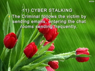 11) CYBER STALKING11) CYBER STALKING
• The Criminal follows the victim byThe Criminal follows the victim by
sending emails, entering the chatsending emails, entering the chat
rooms sending frequently.rooms sending frequently.
 