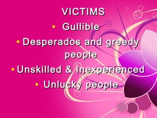   VICTIMSVICTIMS
• GullibleGullible
• Desperados and greedyDesperados and greedy
peoplepeople
• Unskilled & InexperiencedUnskilled & Inexperienced
• Unlucky peopleUnlucky people
 