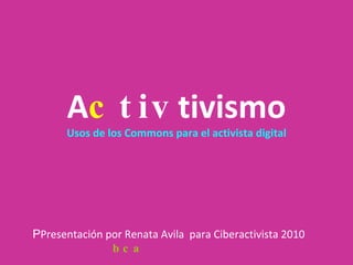 a CC tivismo Usos de los Commons para el activista digital P Presentación por Renata Avila  para Ciberactivista 2010 bajo una licencia Creative Commons de atribución.  Re-Envía-Usa-Mezcla 