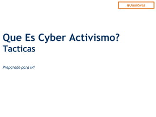 Que Es Cyber Activismo?
Tacticas
Preparado para IRI
@JuanSvas
 
