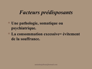 Facteurs prédisposants
 Une pathologie, somatique ou
  psychiatrique.
 La consommation excessive= évitement

  de la souffrance.




              aminebenjelloun@hotmail.com
 