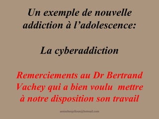 Un exemple de nouvelle
 addiction à l’adolescence:

      La cyberaddiction

Remerciements au Dr Bertrand
Vachey qui a bien voulu mettre
 à notre disposition son travail
           aminebenjelloun@hotmail.com
 