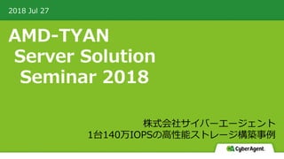 AMD-TYAN
Server Solution
Seminar 2018
2018 Jul 27
CyberAgent, Inc. All Rights Reserved
株式会社サイバーエージェント
1台140万IOPSの高性能ストレージ構築事例
 