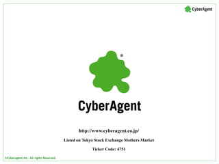 http://www.cyberagent.co.jp/
                                        Listed on Tokyo Stock Exchange Mothers Market

                                                      Ticker Code: 4751

©Cyberagent,Inc. All rights Reserved.
 
