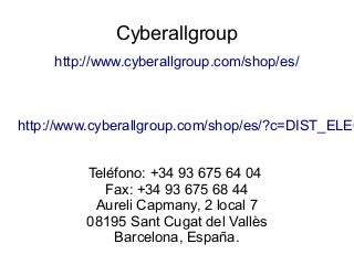 Cyberallgroup
http://www.cyberallgroup.com/shop/es/
http://www.cyberallgroup.com/shop/es/?c=DIST_ELEC
Teléfono: +34 93 675 64 04
Fax: +34 93 675 68 44
Aureli Capmany, 2 local 7
08195 Sant Cugat del Vallès
Barcelona, España.
 