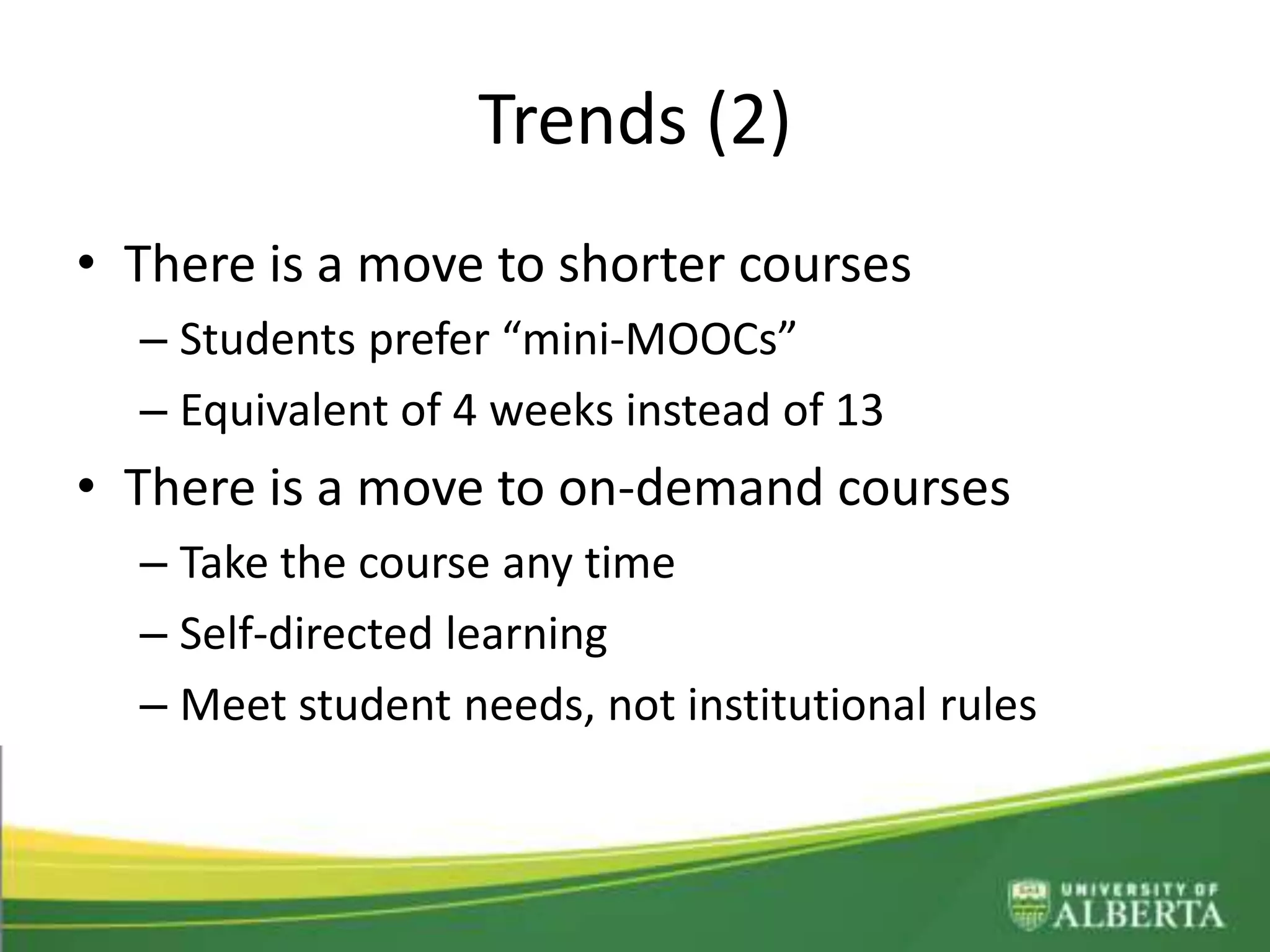 Trends (2)
• There is a move to shorter courses
– Students prefer “mini-MOOCs”
– Equivalent of 4 weeks instead of 13
• There is a move to on-demand courses
– Take the course any time
– Self-directed learning
– Meet student needs, not institutional rules
 
