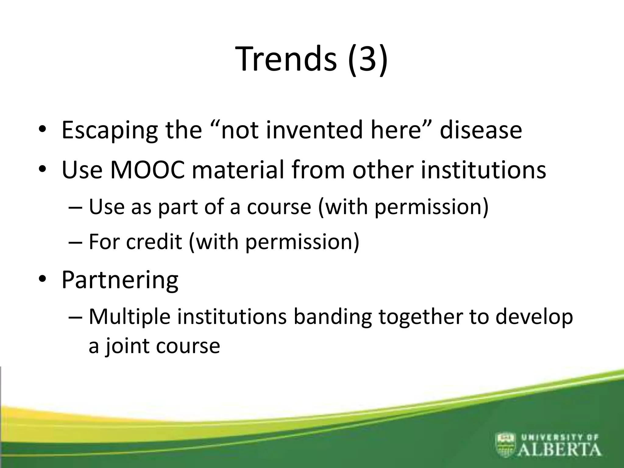 Trends (3)
• Escaping the “not invented here” disease
• Use MOOC material from other institutions
– Use as part of a course (with permission)
– For credit (with permission)
• Partnering
– Multiple institutions banding together to develop
a joint course
– Challenge: can we do this?
 