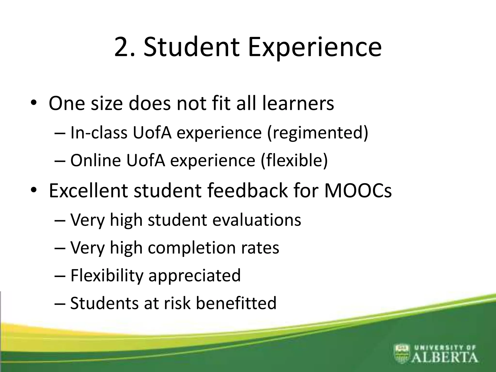 2. Student Experience
• One size does not fit all learners
– In-class UofA experience (regimented)
– Online UofA experience (flexible)
• Excellent student feedback for MOOCs
– Very high student evaluations
– Very high completion rates
– Flexibility appreciated
– Students at risk benefitted
 