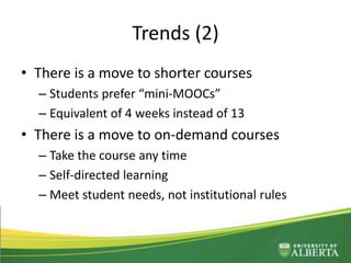 Trends (2)
• There is a move to shorter courses
– Students prefer “mini-MOOCs”
– Equivalent of 4 weeks instead of 13
• There is a move to on-demand courses
– Take the course any time
– Self-directed learning
– Meet student needs, not institutional rules
 