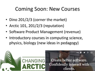 Coming Soon: New Courses
• Dino 201/2/3 (corner the market)
• Arctic 101, 201/2/3 (reputation)
• Software Product Management (revenue)
• Introductory courses in computing science,
physics, biology (new ideas in pedagogy)
 