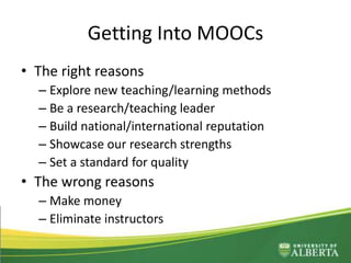 Getting Into MOOCs
• The right reasons
– Explore new teaching/learning methods
– Be a research/teaching leader
– Build national/international reputation
– Showcase our research strengths
– Set a standard for quality
• The wrong reasons
– Make money
– Eliminate instructors
 
