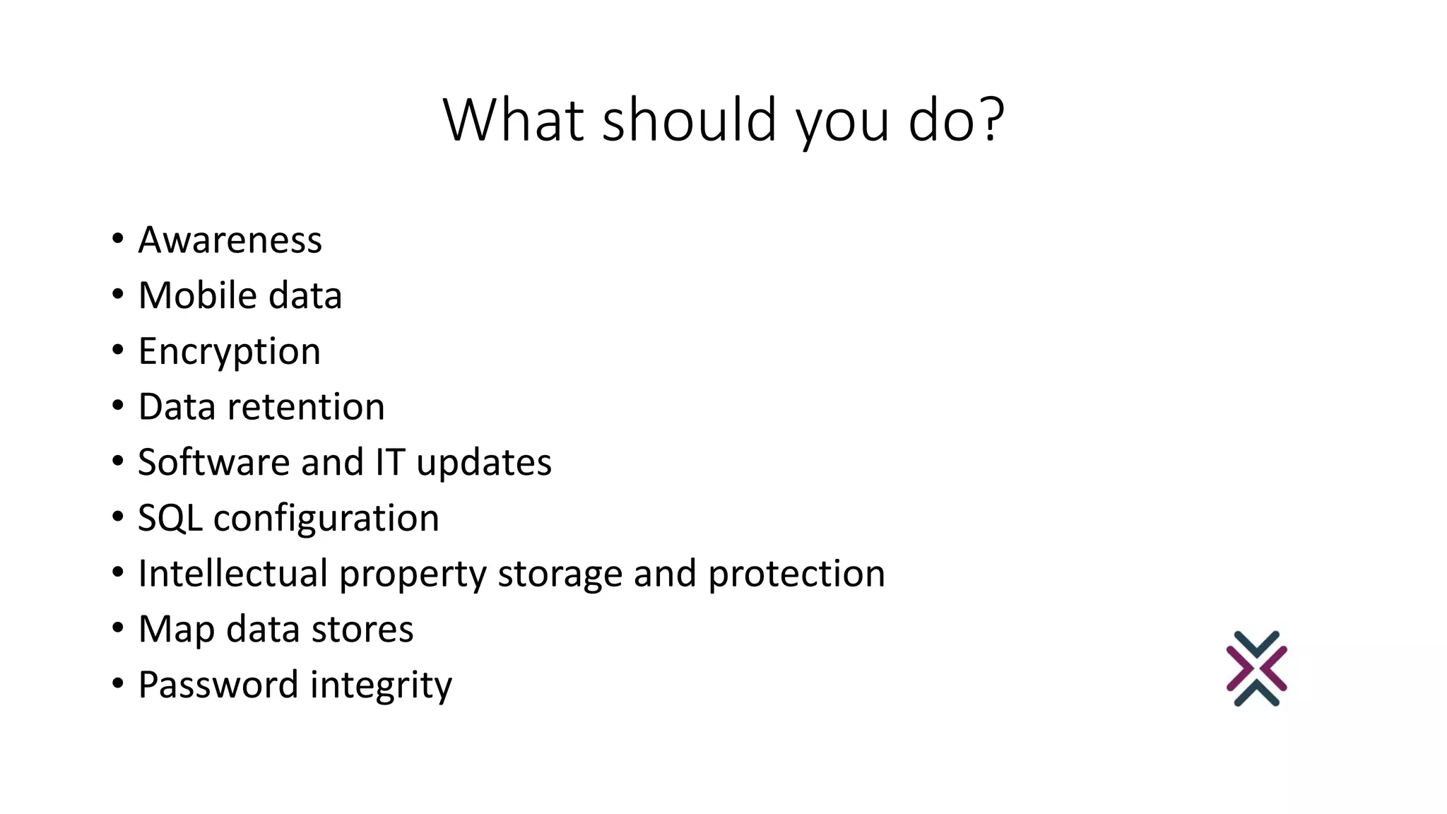 What should you do?
• Awareness
• Mobile data
• Encryption
• Data retention
• Software and IT updates
• SQL configuration
• Intellectual property storage and protection
• Map data stores
• Password integrity
 