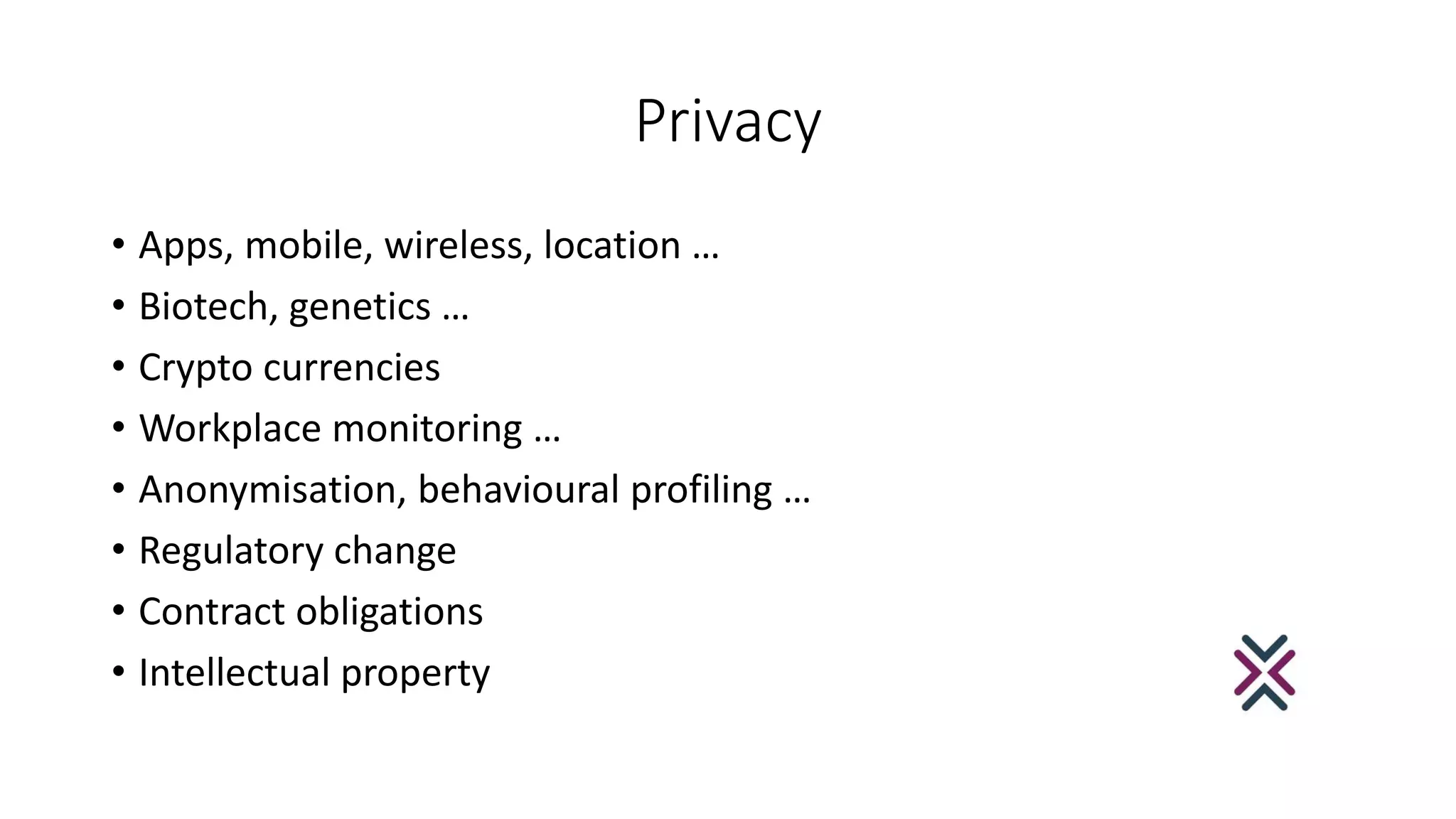 Privacy
• Apps, mobile, wireless, location …
• Biotech, genetics …
• Crypto currencies
• Workplace monitoring …
• Anonymisation, behavioural profiling …
• Regulatory change
• Contract obligations
• Intellectual property
 