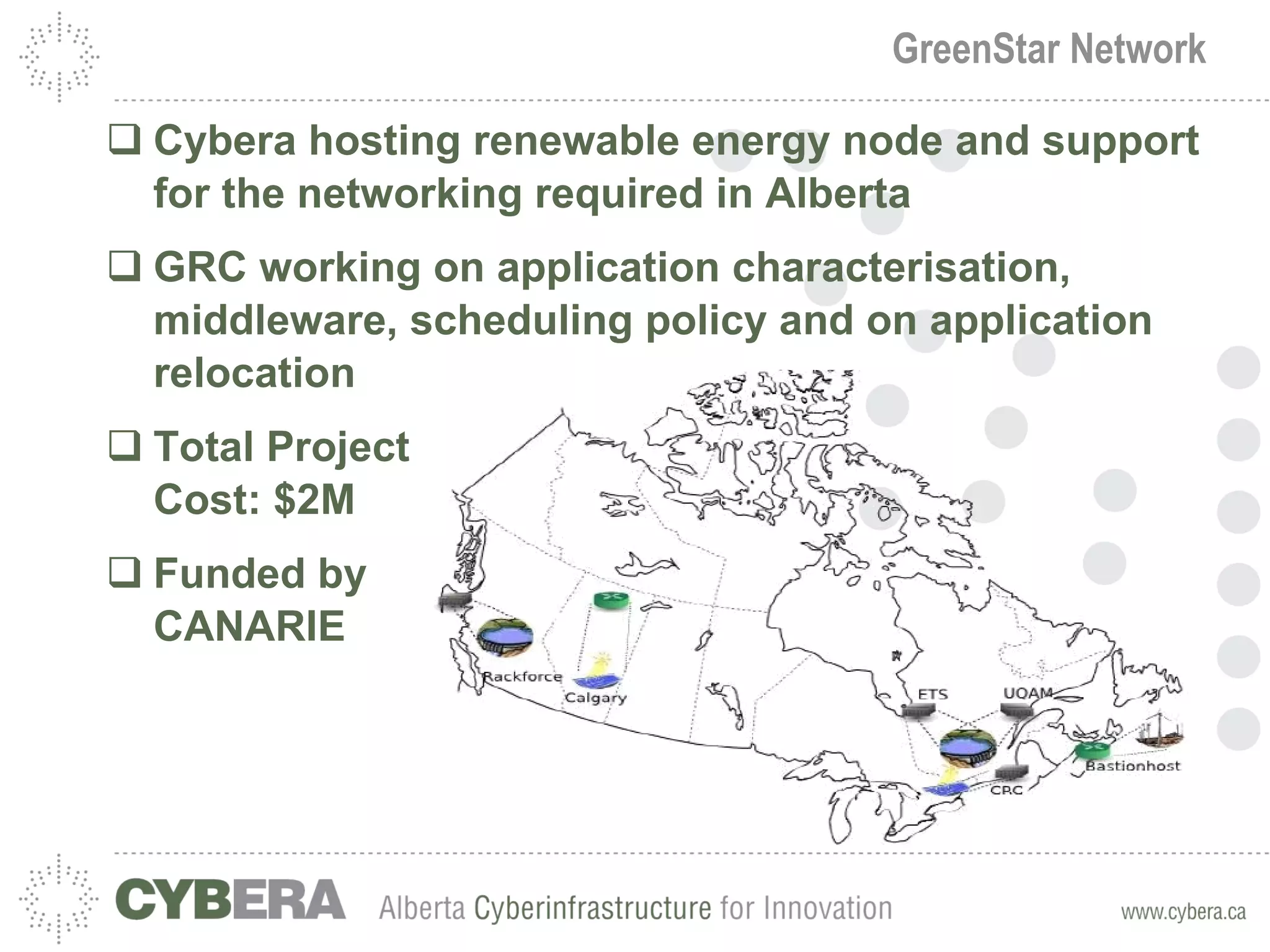 GreenStar Network Cybera hosting renewable energy node and support for the networking required in Alberta GRC working on application characterisation, middleware, scheduling policy and on application relocation Total Project Cost: $2M Funded by CANARIE
