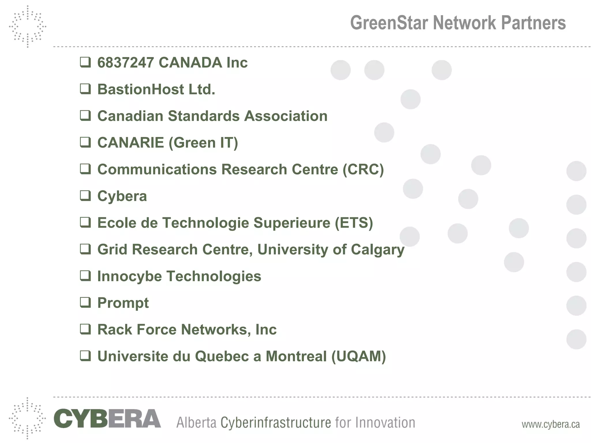 GreenStar Network Partners 6837247 CANADA Inc BastionHost Ltd. Canadian Standards Association CANARIE (Green IT) Communications Research Centre (CRC) Cybera Ecole de Technologie Superieure (ETS) Grid Research Centre, University of Calgary Innocybe Technologies Prompt Rack Force Networks, Inc Universite du Quebec a Montreal (UQAM)