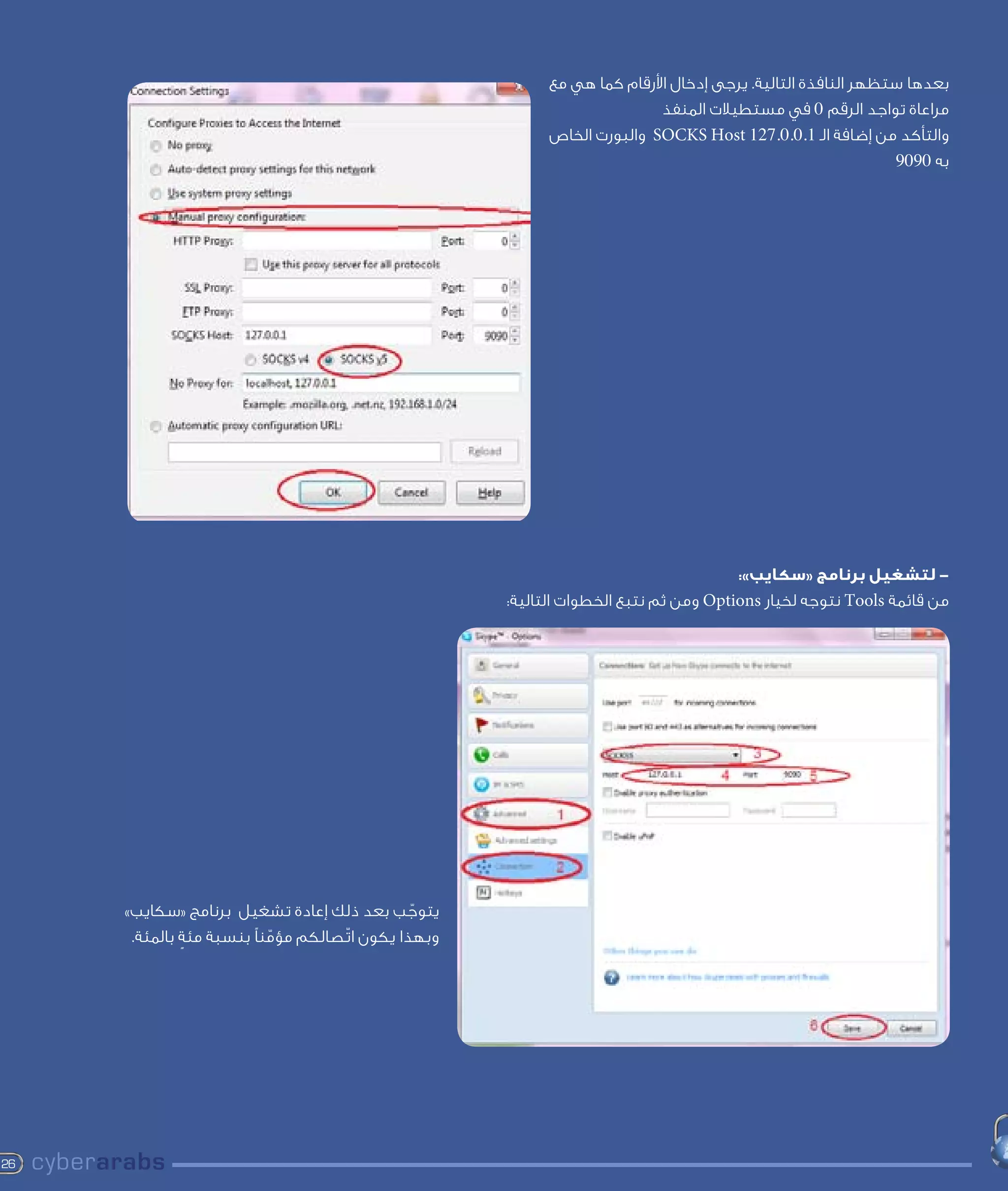 ‫بعدها ستظهر النافذة التالية. يرجى إدخال األرقام كما هي مع‬
                                                                           ‫مراعاة تواجد الرقم 0 في مستطيالت المنفذ‬
                                                           ‫والتأكد من إضافة الـ 1.0.0.721 ‪ SOCKS Host‬والبورت الخاص‬
                                                                                                             ‫به 0909‬

                                                                                                                   ‫	‬




                                                                                      ‫- لتشغيل برنامج «سكايب»:‬
                                                     ‫من قائمة ‪ Tools‬نتوجه لخيار ‪ Options‬ومن ثم نتبع الخطوات التالية:‬




     ‫يتوجب بعد ذلك إعادة تشغيل برنامج «سكايب»‬  ‫ّ‬
      ‫وبهذا يكون اتّصالكم مؤمنًا بنسبة مئة بالمئة.‬
              ‫ٍ‬            ‫ّ‬




‫62‬
 