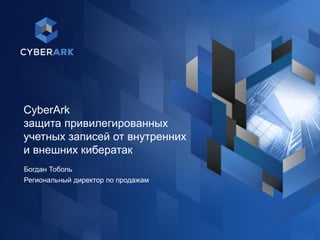 1
CyberArk
защита привилегированных
учетных записей от внутренних
и внешних кибератак
Богдан Тоболь
Региональный директор по продажам
 