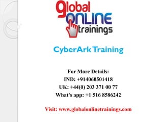 For More Details:
IND: +914060501418
UK: +44(0) 203 371 00 77
What's app: +1 516 8586242
Visit: www.globalonlinetrainings.com
CyberArkTraining
 