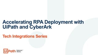 Accelerating RPA Deployment with
UiPath and CyberArk
Tech Integrations Series
 