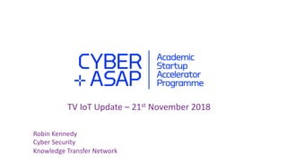 TV IoT Update – 21st November 2018
Robin Kennedy
Cyber Security
Knowledge Transfer Network
 