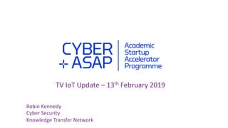 TV IoT Update – 13th February 2019
Robin Kennedy
Cyber Security
Knowledge Transfer Network
 