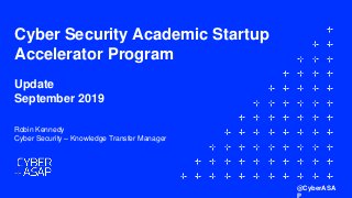 Cyber Security Academic Startup
Accelerator Program
Update
September 2019
Robin Kennedy
Cyber Security – Knowledge Transfer Manager
@CyberASA
 