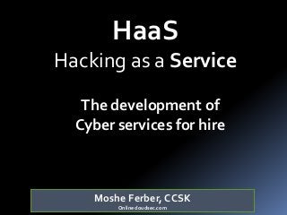 Moshe Ferber, CCSK
Onlinecloudsec.com
HaaS
Hacking as a Service
The development of
Cyber services for hire
 