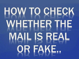 HOW TO CHECK
WHETHER THE
MAIL IS REAL
OR FAKE..
 