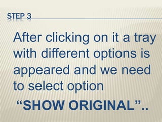 STEP 3
After clicking on it a tray
with different options is
appeared and we need
to select option
“SHOW ORIGINAL”..
 