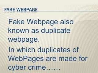 FAKE WEBPAGE
Fake Webpage also
known as duplicate
webpage.
In which duplicates of
WebPages are made for
cyber crime……
 