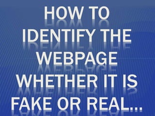 HOW TO
IDENTIFY THE
WEBPAGE
WHETHER IT IS
FAKE OR REAL…
 
