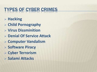 TYPES OF CYBER CRIMES
 Hacking
 Child Pornography
 Virus Dissminition
 Denial Of Service Attack
 Computer Vandalism
 Software Piracy
 Cyber Terrorism
 Salami Attacks
 