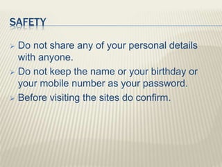 SAFETY
 Do not share any of your personal details
with anyone.
 Do not keep the name or your birthday or
your mobile number as your password.
 Before visiting the sites do confirm.
 