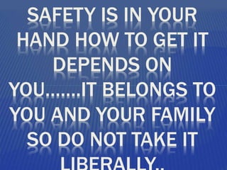 SAFETY IS IN YOUR
HAND HOW TO GET IT
DEPENDS ON
YOU…….IT BELONGS TO
YOU AND YOUR FAMILY
SO DO NOT TAKE IT
 