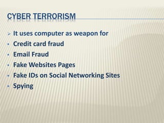CYBER TERRORISM
 It uses computer as weapon for
 Credit card fraud
 Email Fraud
 Fake Websites Pages
 Fake IDs on Social Networking Sites
 Spying
 