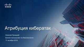 11 октября 2016
Бизнес-консультант по безопасности
Атрибуция кибератак
Алексей Лукацкий
 