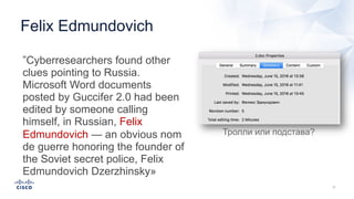 ”Cyberresearchers found other
clues pointing to Russia.
Microsoft Word documents
posted by Guccifer 2.0 had been
edited by someone calling
himself, in Russian, Felix
Edmundovich — an obvious nom
de guerre honoring the founder of
the Soviet secret police, Felix
Edmundovich Dzerzhinsky»
Felix Edmundovich
Тролли или подстава?
 