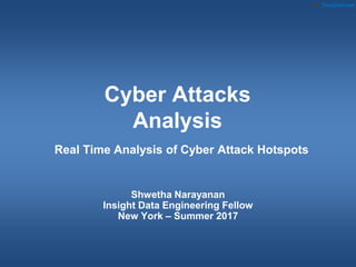 Cyber Attacks
Analysis
Shwetha Narayanan
Insight Data Engineering Fellow
New York – Summer 2017
Real Time Analysis of Cyber Attack Hotspots
 