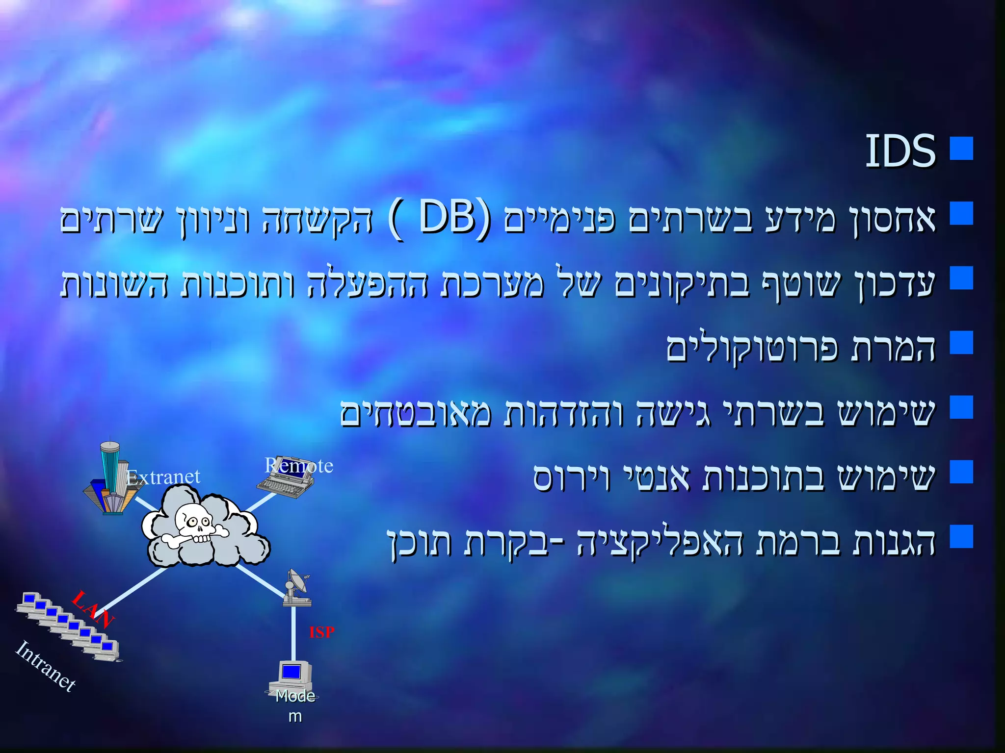 IDS אחסון מידע בשרתים פנימיים   ( DB )  הקשחה וניוון שרתים עדכון שוטף בתיקונים של מערכת ההפעלה ותוכנות השונות המרת פרוטוקולים שימוש בשרתי גישה והזדהות מאובטחים שימוש בתוכנות אנטי וירוס   הגנות ברמת האפליקציה  - בקרת תוכן   ISP Intranet Modem LAN Extranet Remote 