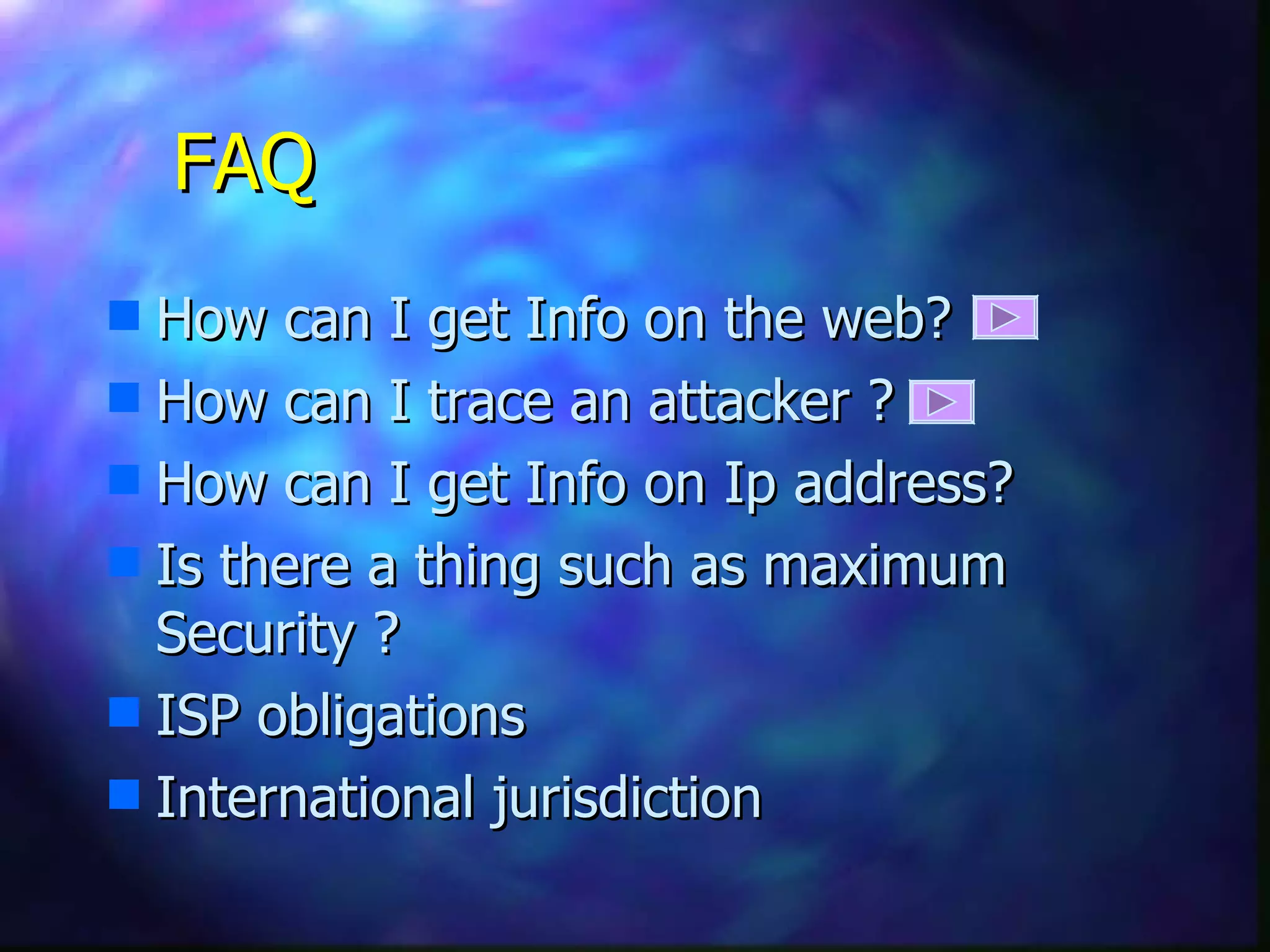 FAQ How can I get Info on the web? How can I trace an attacker ? How can I get Info on Ip address? Is there a thing such as maximum Security ? ISP obligations  International jurisdiction 