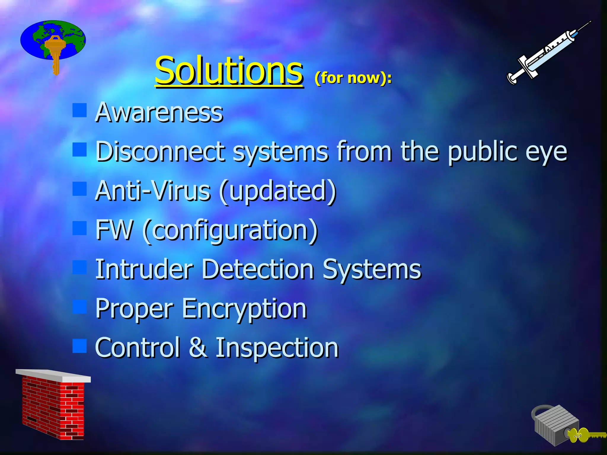 Solutions   (for now): Awareness Disconnect systems from the public eye Anti-Virus (updated) FW (configuration) Intruder Detection Systems Proper Encryption Control & Inspection 