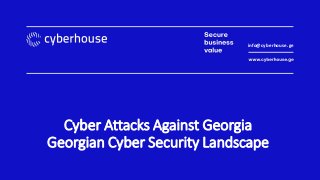 Cyber Attacks Against Georgia
Georgian Cyber Security Landscape
info@cyberhouse.ge
 