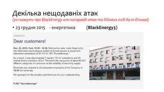 Декілька нещодавніх атак
(усі кажуть про BlackEnergy але насправді атак та дійових осіб було більше)
• 23 грудня 2015 - енергетика (BlackEnergy3)
 