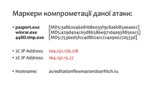 Маркери компрометації даної атаки:
• pasport.exe [MD5:3a862e46081b8e035f9c8a6b85aeaee2]
winrar.exe [MD5:429d404c65d86586e971d4a95885eac5]
448D.tmp.exe [MD5:7536ed5fcc4d8b241c224a9a027a533d]
• 2С IP Address: 104.251.176.218
• 2С IP Address: 164.132.15.27
• Hostname: acreditationflexmasterdoorfitch.ru
 