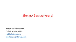 Дякую Вам за увагу!
Владислав Радецький
Technical Lead, CEH
vr@bakotech.com
radetskiy.wordpress.com
 