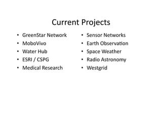 Current	
  Projects
                                      	
  
•    GreenStar	
  Network	
     •    Sensor	
  Networks	
  	
  
•    MoboVivo	
                 •    Earth	
  Observa2on	
  
•    Water	
  Hub	
             •    Space	
  Weather	
  
•    ESRI	
  /	
  CSPG	
        •    Radio	
  Astronomy	
  
•    Medical	
  Research	
      •    Westgrid	
  
 